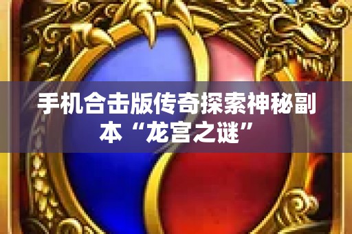 手机合击版传奇探索神秘副本“龙宫之谜”