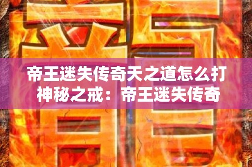 帝王迷失传奇天之道怎么打 神秘之戒：帝王迷失传奇天之道