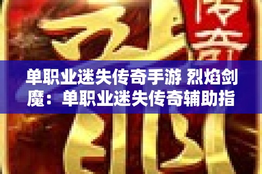 单职业迷失传奇手游 烈焰剑魔：单职业迷失传奇辅助指南