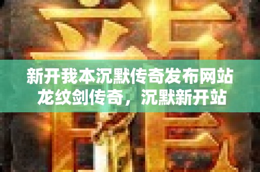 新开我本沉默传奇发布网站 龙纹剑传奇，沉默新开站点助力玩家踏上荣耀巅峰！