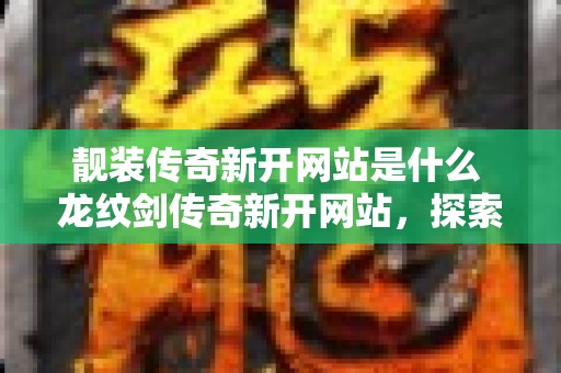 靓装传奇新开网站是什么 龙纹剑传奇新开网站，探索未知宝藏，重温经典传奇！