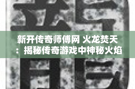 新开传奇师傅网 火龙焚天：揭秘传奇游戏中神秘火焰的奥秘