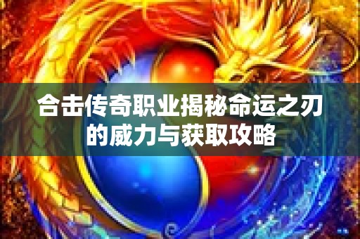 合击传奇职业揭秘命运之刃的威力与获取攻略