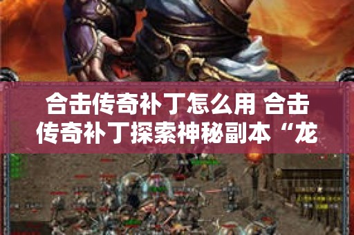 合击传奇补丁怎么用 合击传奇补丁探索神秘副本“龙之谷”的全新玩法