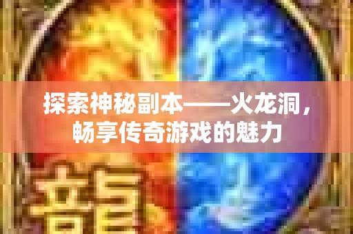 探索神秘副本——火龙洞，畅享传奇游戏的魅力