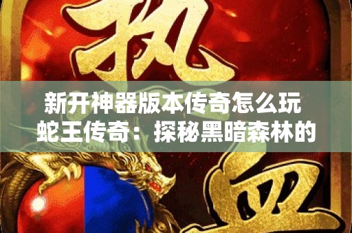 新开神器版本传奇怎么玩 蛇王传奇：探秘黑暗森林的神秘宝藏