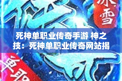 死神单职业传奇手游 神之技：死神单职业传奇网站揭秘，传奇玩家心得分享