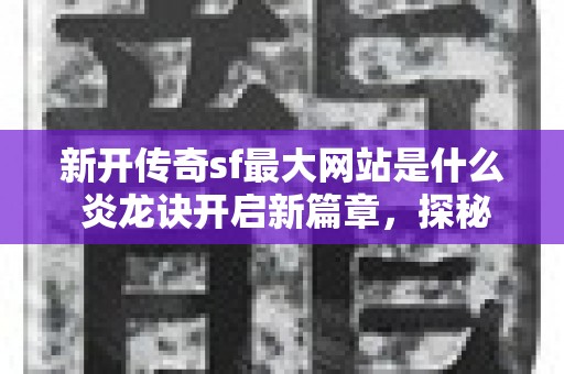 新开传奇sf最大网站是什么 炎龙诀开启新篇章，探秘传奇世界的心得感悟