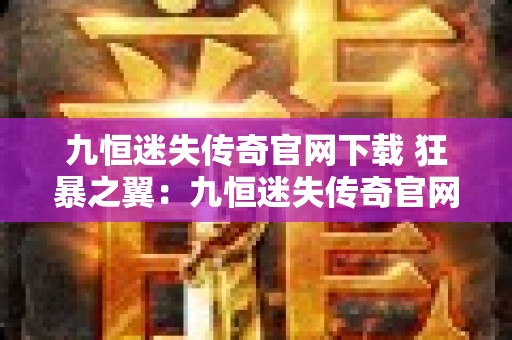 九恒迷失传奇官网下载 狂暴之翼：九恒迷失传奇官网揭秘，骨灰玩家必备攻略