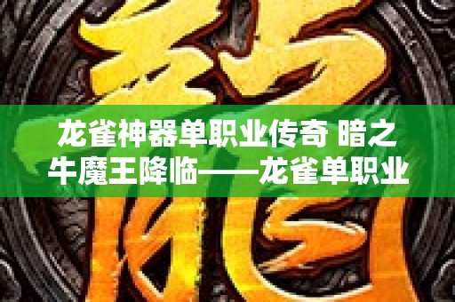 龙雀神器单职业传奇 暗之牛魔王降临——龙雀单职业传奇全新玩法揭秘