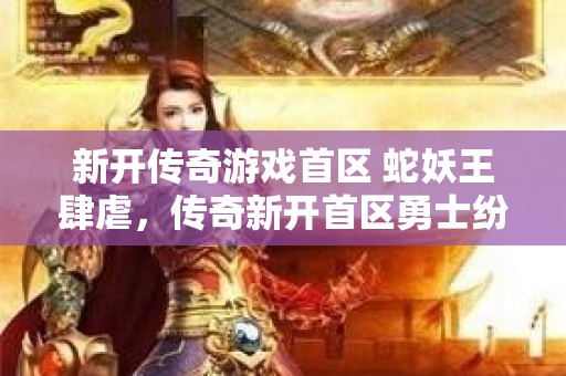 新开传奇游戏首区 蛇妖王肆虐，传奇新开首区勇士纷纷踏上征途