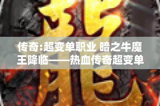 传奇:超变单职业 暗之牛魔王降临——热血传奇超变单职业全新玩法揭秘