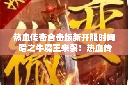 热血传奇合击版新开服时间 暗之牛魔王来袭！热血传奇合击版新开，探险家们的狂欢