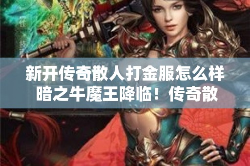 新开传奇散人打金服怎么样 暗之牛魔王降临！传奇散人打金服掀起全新热潮