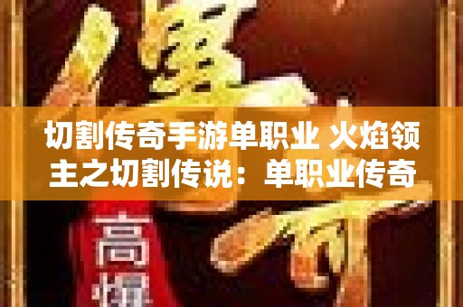 切割传奇手游单职业 火焰领主之切割传说：单职业传奇新篇章