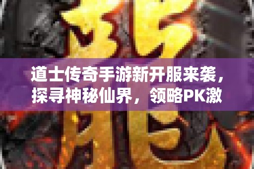 道士传奇手游新开服来袭，探寻神秘仙界，领略PK激情！