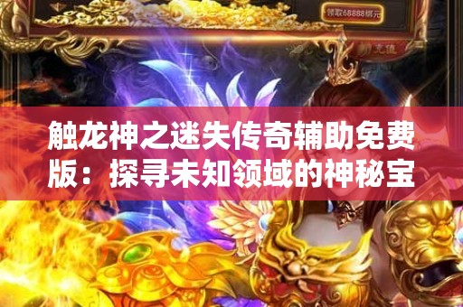 触龙神之迷失传奇辅助免费版：探寻未知领域的神秘宝藏