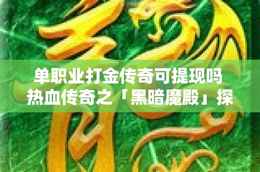 单职业打金传奇可提现吗 热血传奇之「黑暗魔殿」探险之旅，单职业打金传奇可提现！