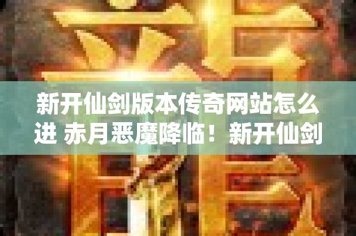 新开仙剑版本传奇网站怎么进 赤月恶魔降临！新开仙剑版本传奇网站揭秘