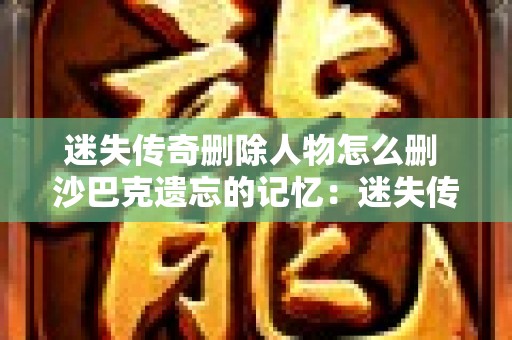 迷失传奇删除人物怎么删 沙巴克遗忘的记忆：迷失传奇删除人物揭秘