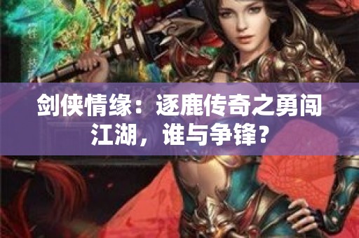 剑侠情缘：逐鹿传奇之勇闯江湖，谁与争锋？