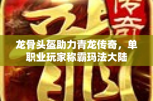 龙骨头盔助力青龙传奇，单职业玩家称霸玛法大陆