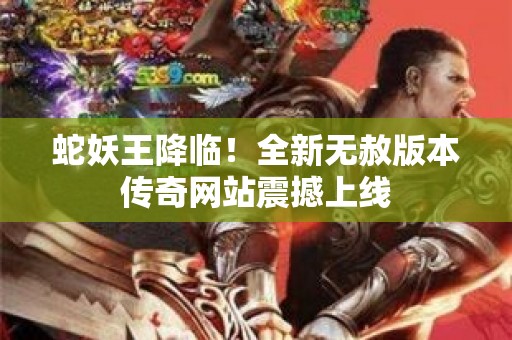 蛇妖王降临！全新无赦版本传奇网站震撼上线