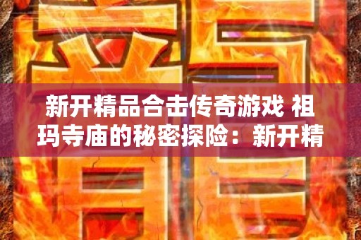 新开精品合击传奇游戏 祖玛寺庙的秘密探险：新开精品合击传奇