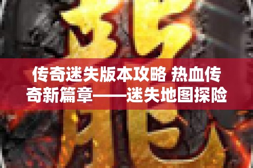 传奇迷失版本攻略 热血传奇新篇章——迷失地图探险之旅