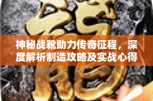 神秘战靴助力传奇征程，深度解析制造攻略及实战心得