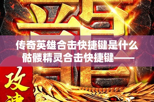 传奇英雄合击快捷键是什么 骷髅精灵合击快捷键—— 传奇英雄战斗技巧揭秘