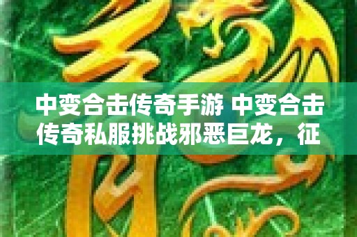 中变合击传奇手游 中变合击传奇私服挑战邪恶巨龙，征服传奇世界！