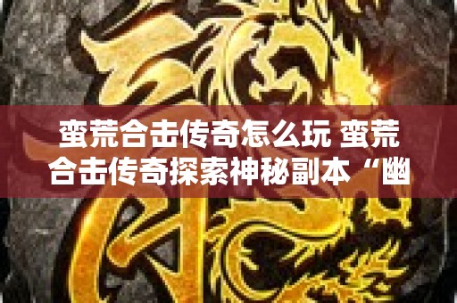 蛮荒合击传奇怎么玩 蛮荒合击传奇探索神秘副本“幽灵船”的惊险之旅