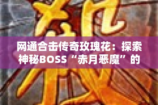 网通合击传奇玫瑰花：探索神秘BOSS“赤月恶魔”的终极挑战