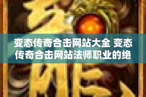 变态传奇合击网站大全 变态传奇合击网站法师职业的绝妙玩法