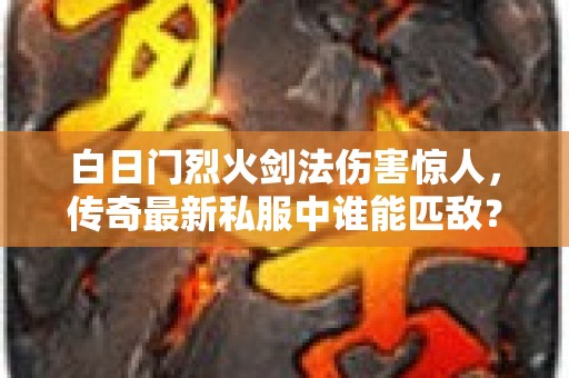 白日门烈火剑法伤害惊人，传奇最新私服中谁能匹敌？