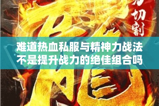 难道热血私服与精神力战法不是提升战力的绝佳组合吗？