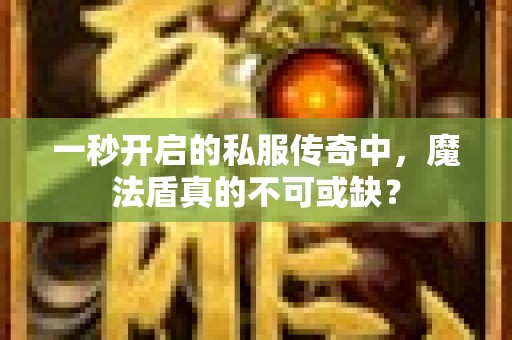 一秒开启的私服传奇中，魔法盾真的不可或缺？