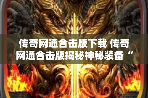 传奇网通合击版下载 传奇网通合击版揭秘神秘装备“龙之戒指”的获取与强化攻略