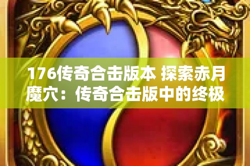 176传奇合击版本 探索赤月魔穴：传奇合击版中的终极挑战