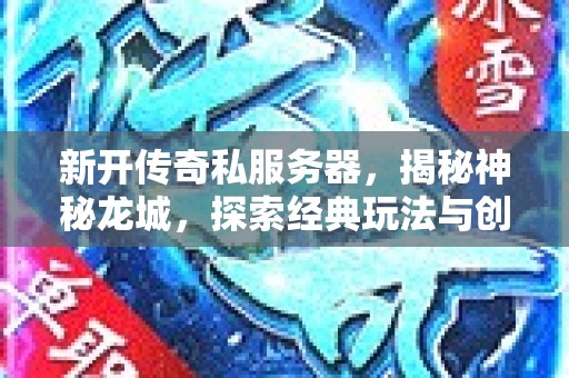 新开传奇私服务器，揭秘神秘龙城，探索经典玩法与创新元素