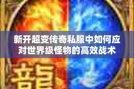 新开超变传奇私服中如何应对世界级怪物的高效战术