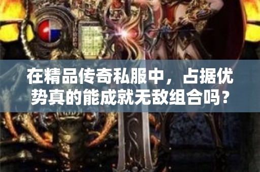 在精品传奇私服中，占据优势真的能成就无敌组合吗？