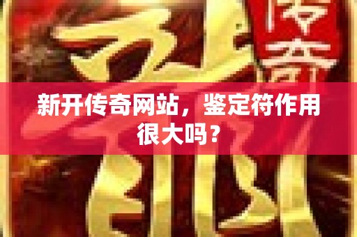 新开传奇网站，鉴定符作用很大吗？