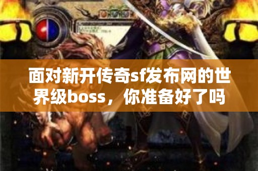 面对新开传奇sf发布网的世界级boss，你准备好了吗？