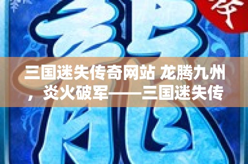 三国迷失传奇网站 龙腾九州，炎火破军——三国迷失传奇中的烈焰旋风之旅