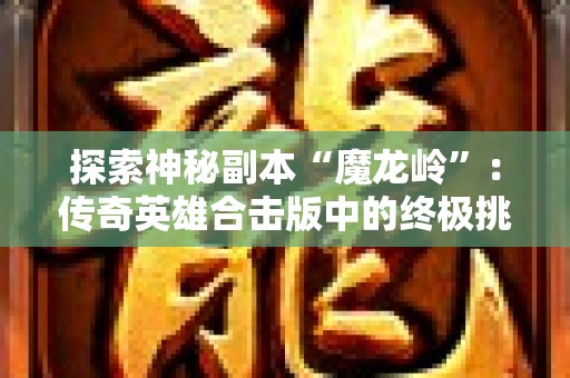 探索神秘副本“魔龙岭”：传奇英雄合击版中的终极挑战