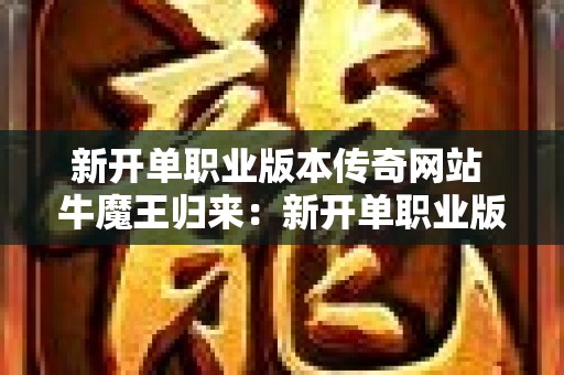 新开单职业版本传奇网站 牛魔王归来：新开单职业版本传奇