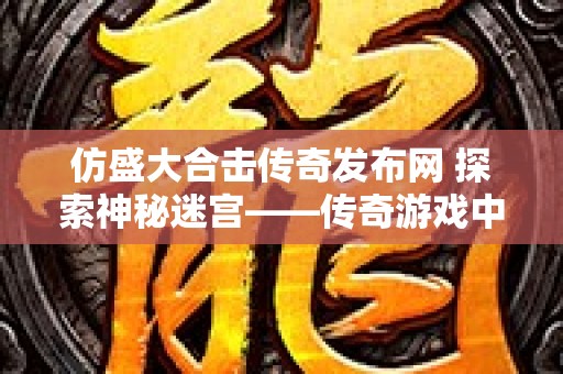 仿盛大合击传奇发布网 探索神秘迷宫——传奇游戏中的迷失之地