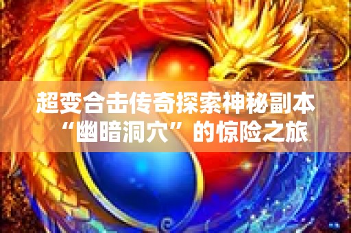 超变合击传奇探索神秘副本“幽暗洞穴”的惊险之旅